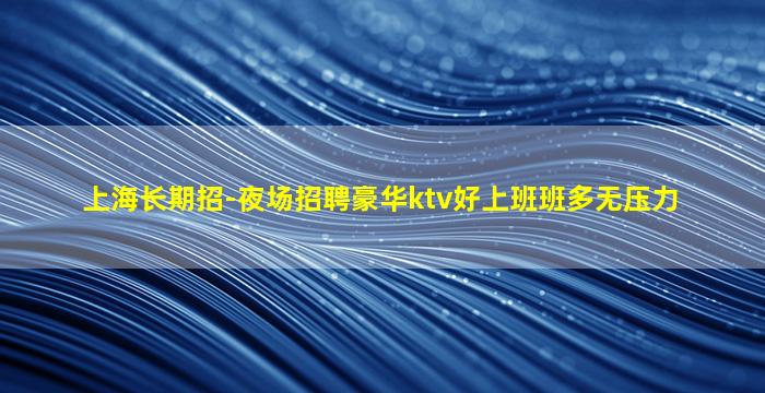 上海长期招-夜场招聘豪华ktv好上班班多无压力